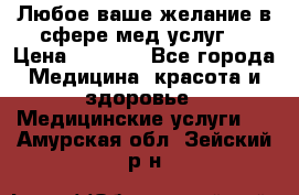 Любое ваше желание в сфере мед.услуг. › Цена ­ 1 100 - Все города Медицина, красота и здоровье » Медицинские услуги   . Амурская обл.,Зейский р-н